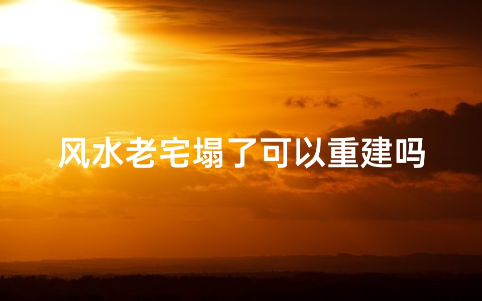 风水老宅塌了可以重建吗-老宅子塌了是否不好