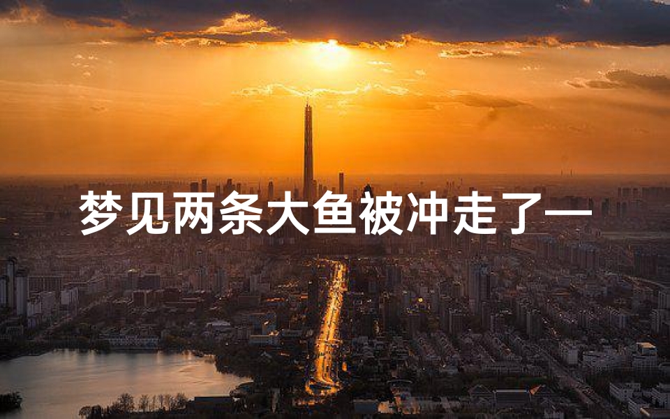 梦见两条大鱼被冲走了—梦见两条大鱼被冲走了什么预兆