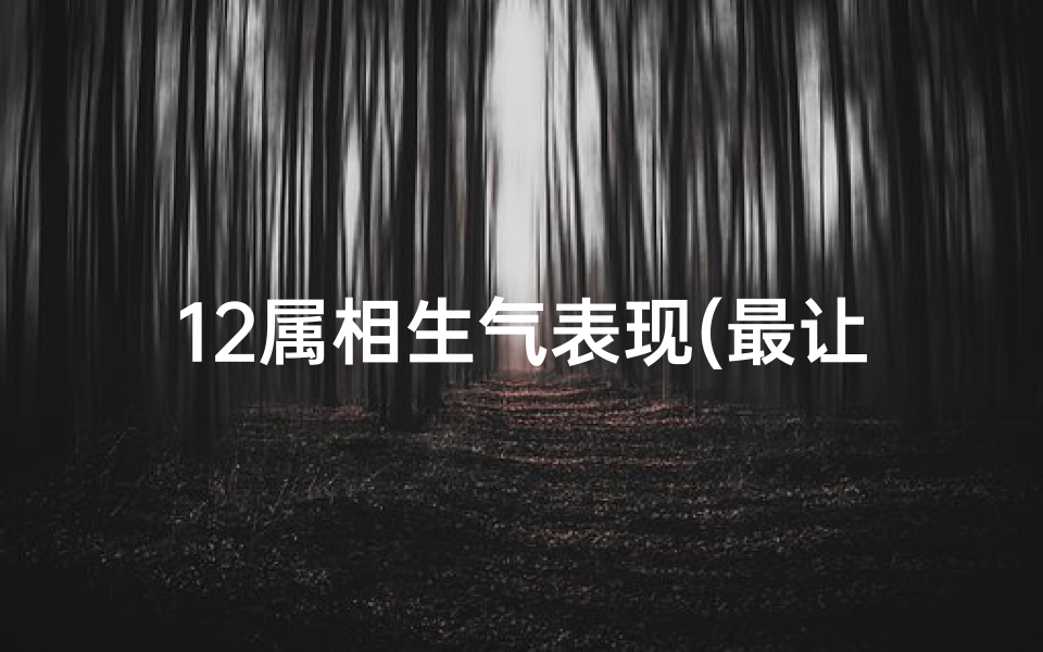 12属相生气表现(最让人生气的4个属相,生气时,各个生肖的表现都是怎么样的 )