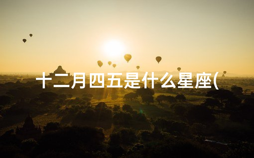 十二月四五是什么星座(十二星座月份对照表)