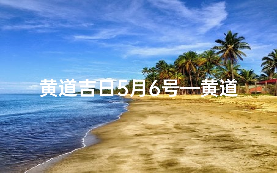 黄道吉日5月6号—黄道吉日5月6号好吗
