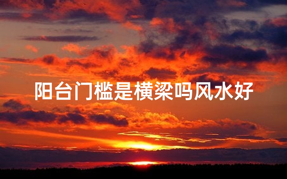 阳台门槛是横梁吗风水好吗、阳台门下槛-东贵算卦网