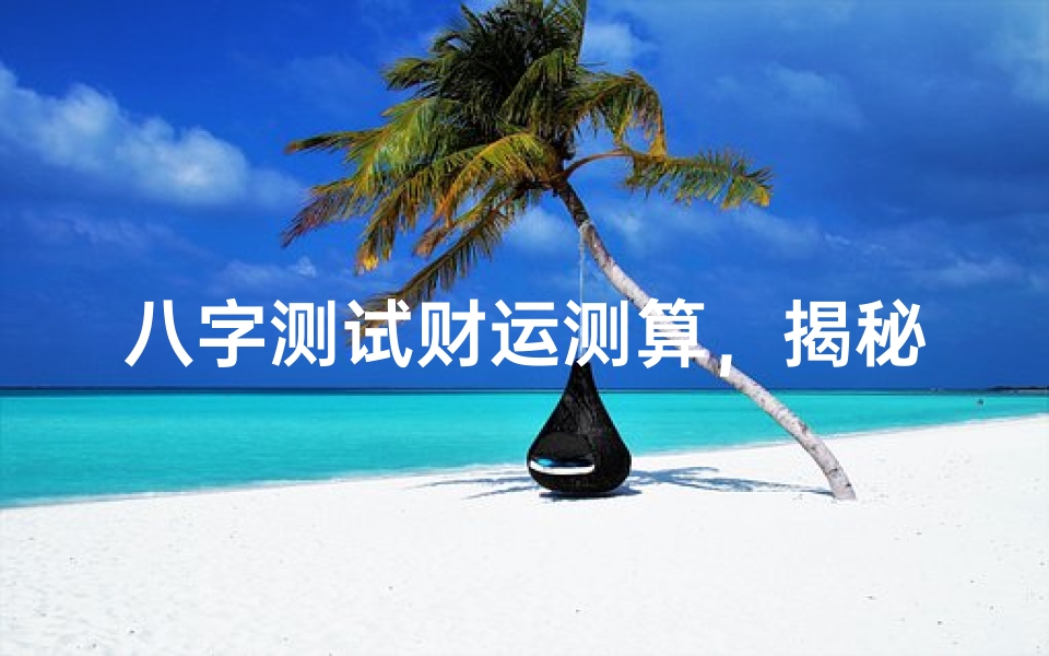 八字测试财运测算,揭秘你一生的财富运势