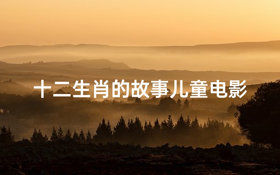 十二生肖的故事儿童电影(关于十二生肖的动画片有哪些)