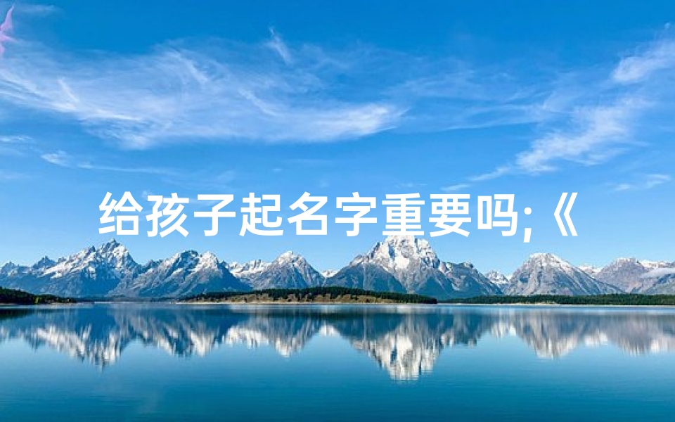 给孩子起名字重要吗;《给孩子起名,算命真的有必要吗?》