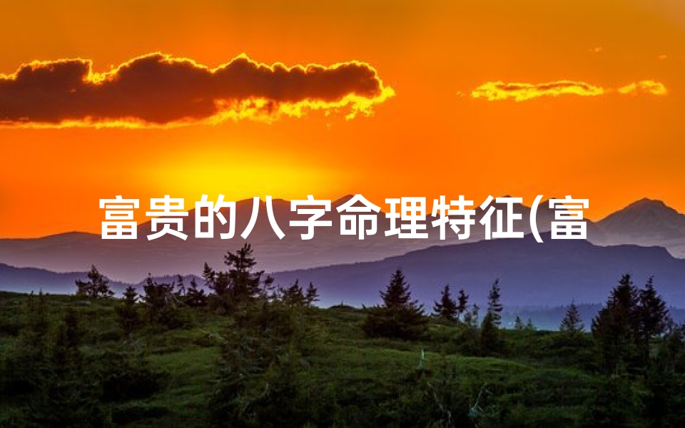 富贵的八字命理特征(富贵命的八字命理特征八字带什么必定大富大贵 )