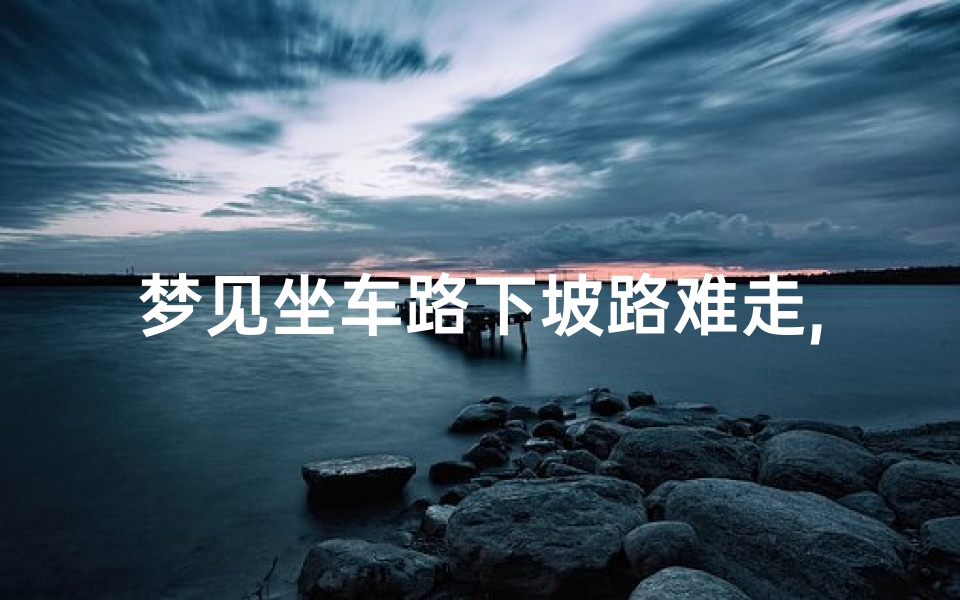 梦见坐车路下坡路难走,梦见坐车下坡路很陡-东贵算卦网