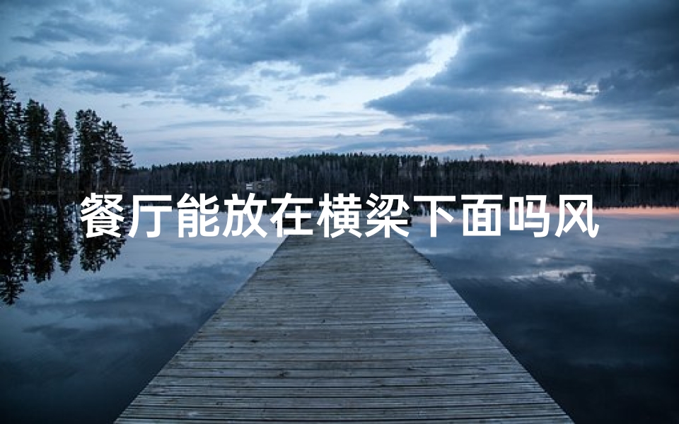 餐厅能放在横梁下面吗风水_餐厅横梁下摆放风水禁忌揭秘