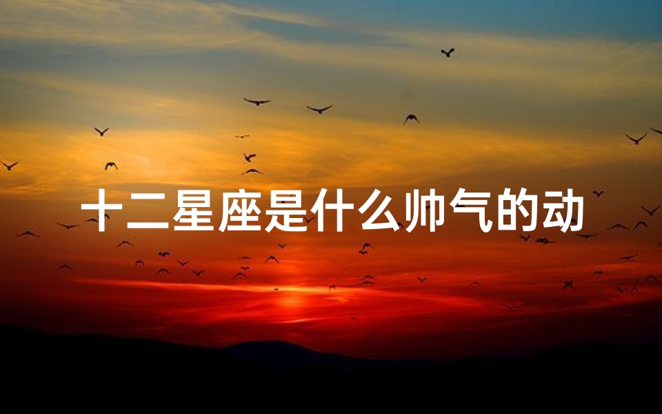 十二星座是什么帅气的动物(十二星座代表的动物分别是什么十二星座代表的动物分别是什么生肖)