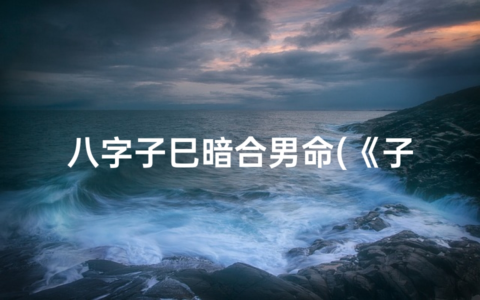 八字子巳暗合男命(《子巳暗合:揭秘男命八字中的神秘魅力》)