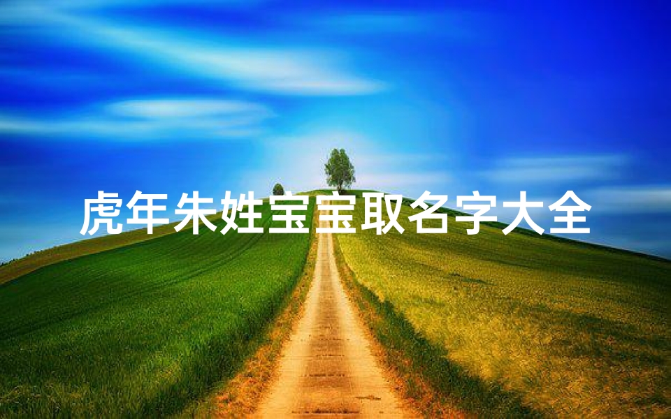 虎年朱姓宝宝取名字大全(朱姓朗朗上口的名字)
