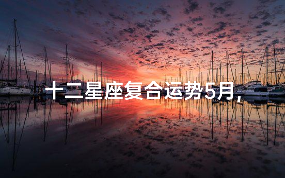 十二星座复合运势5月,五月星座复合指南:揭秘十二星座复合运势