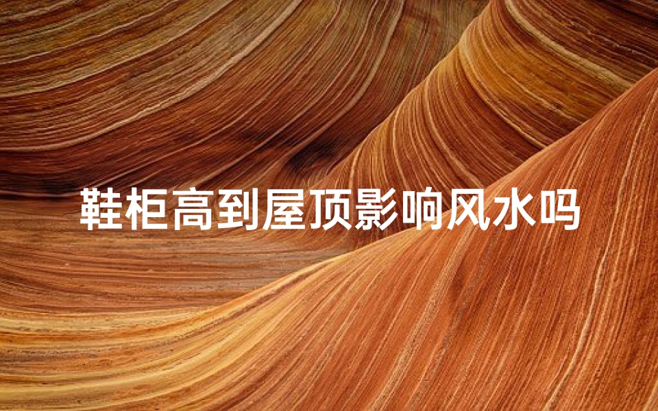 鞋柜高到屋顶影响风水吗