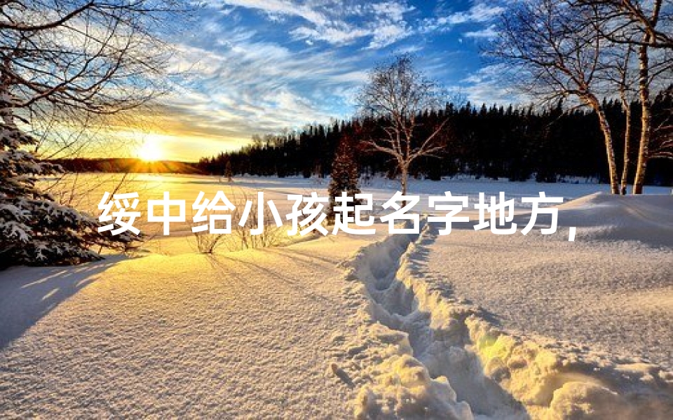 绥中给小孩起名字地方,绥中育儿秘籍:传承千年,为宝宝起名有讲究