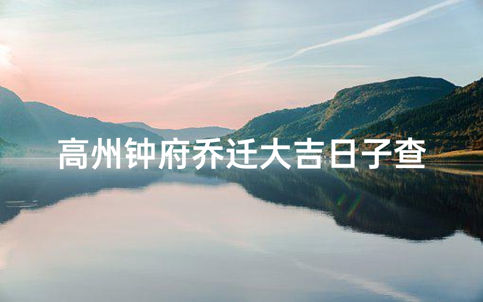 高州钟府乔迁大吉日子查询;高州钟府乔迁大吉,黄道吉日查询揭晓