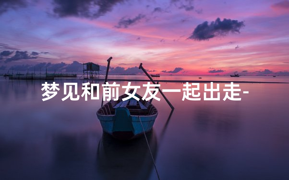 梦见和前女友一起出走-梦见和前女友走在一起