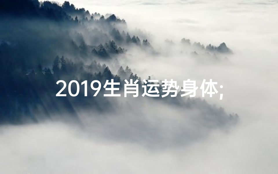 2019生肖运势身体;2019生肖运势:身体健康为重