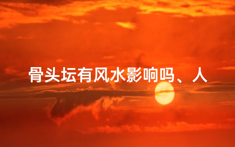 骨头坛有风水影响吗、人骨坛子