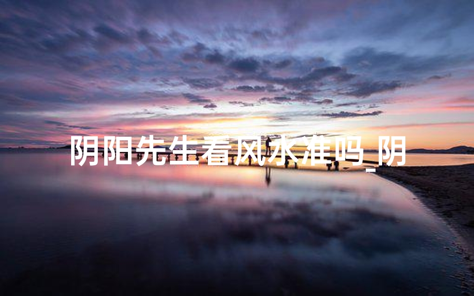 阴阳先生看风水准吗_阴阳先生风水准,揭秘神秘风水术