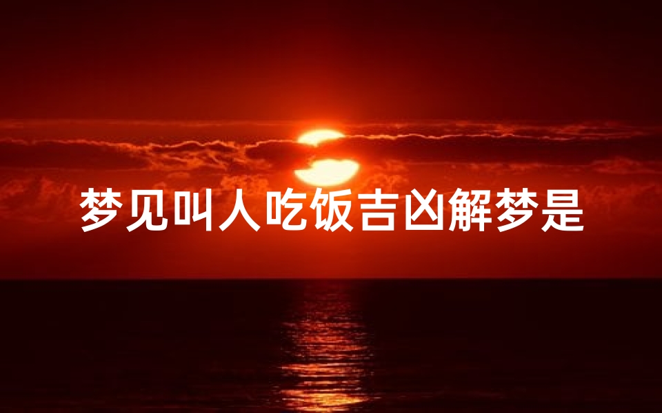 梦见叫人吃饭吉凶解梦是啥意思啊(梦见叫人吃饭吉凶揭秘:解梦背后的寓意)