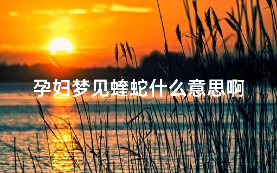 孕妇梦见蝰蛇什么意思啊_孕妇梦见凶猛的蛇是什么意思