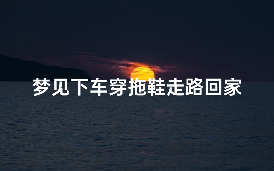 梦见下车穿拖鞋走路回家、梦见下车穿拖鞋走路回家什么意思