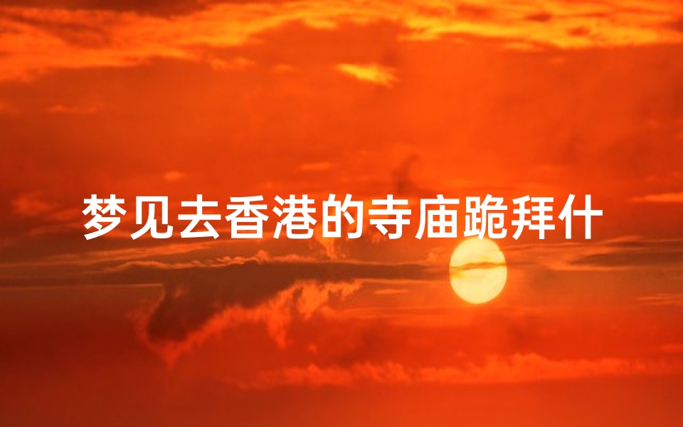 梦见去香港的寺庙跪拜什么意思—梦见去香港寺庙跪拜预示着什么?