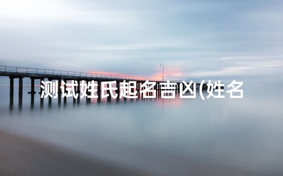 测试姓氏起名吉凶(姓名吉凶测试打分免费测试2025)