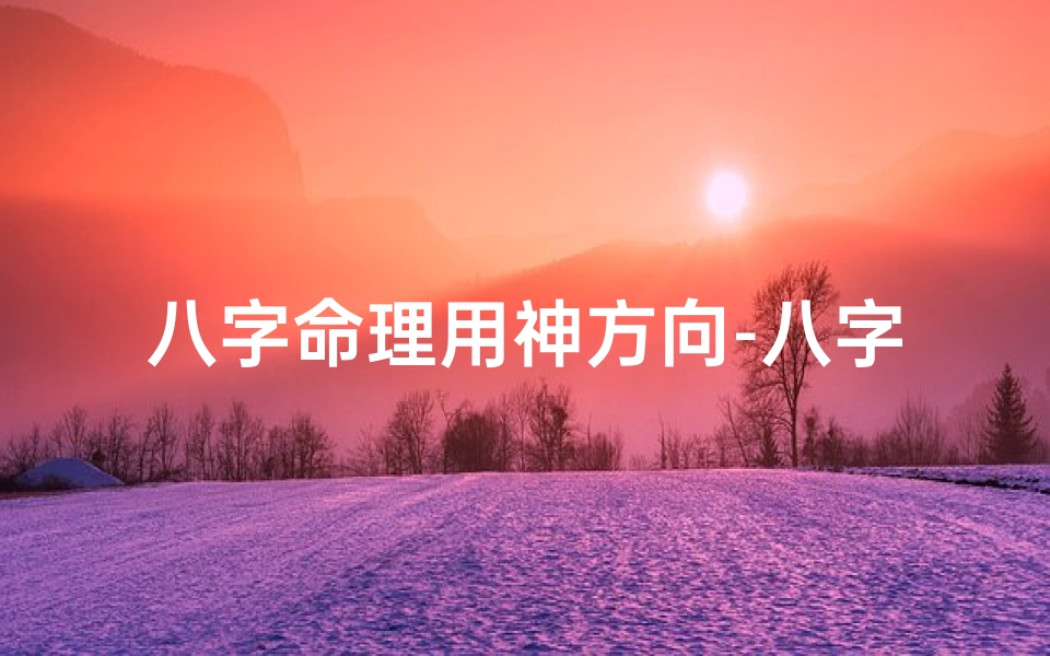 八字命理用神方向-八字命理用神方向揭秘:精准掌握运势关键