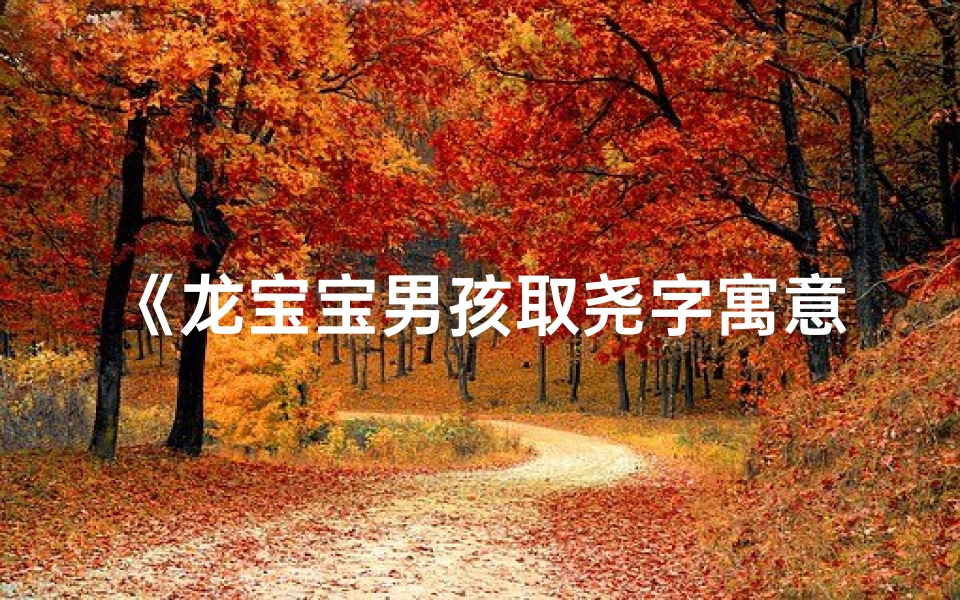 《龙宝宝男孩取尧字寓意美好,寓意深远》