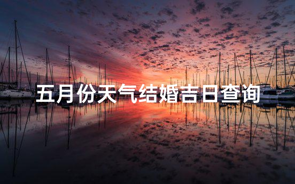 五月份天气结婚吉日查询(2025年5月份最佳领证吉日查询哪几天适合结婚登记)
