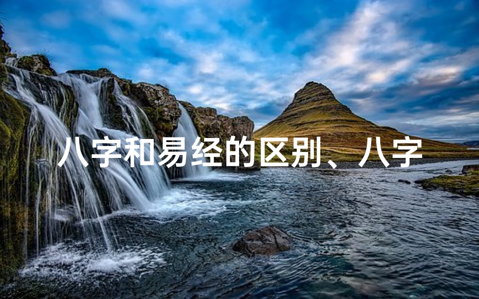 八字和易经的区别、八字命理与易经的神秘渊源