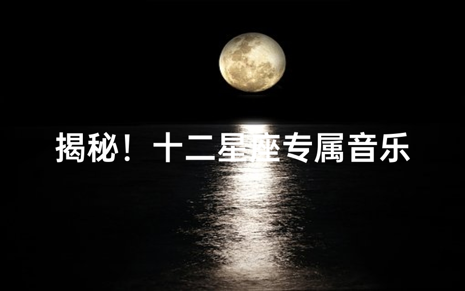 揭秘！十二星座专属音乐找到你的命定旋律助你成长！