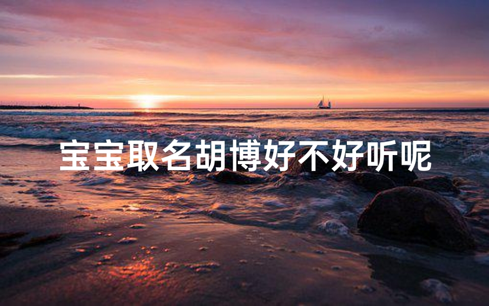 宝宝取名胡博好不好听呢、宝宝取名胡博:好听又富有文化底蕴