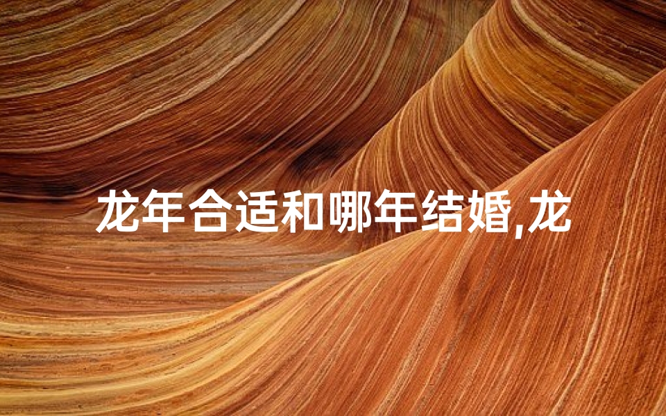 龙年合适和哪年结婚,龙年婚嫁吉日大盘点,幸福时刻不容错过