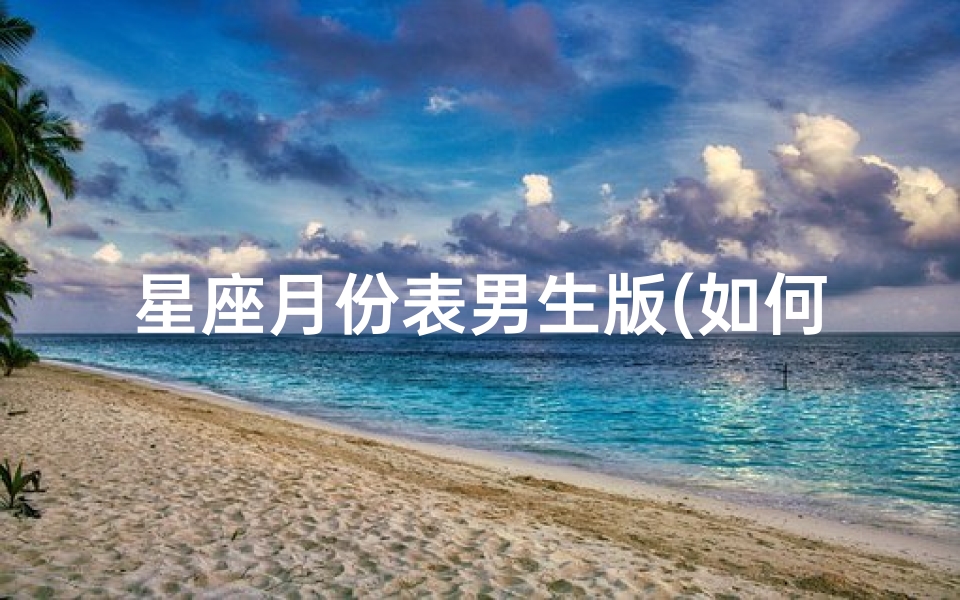 星座月份表男生版(如何才能更快地知道十二星座男生性格 )