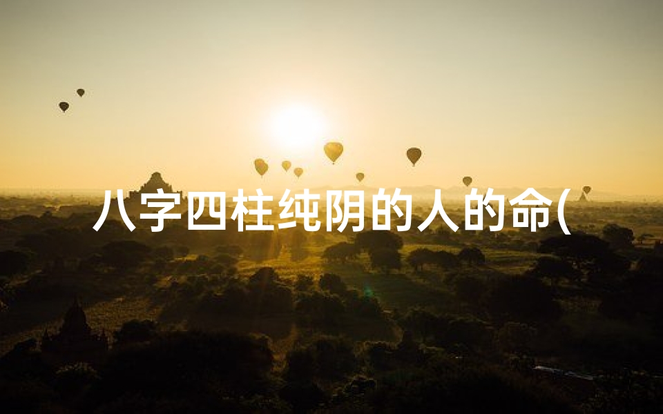 八字四柱纯阴的人的命(《纯阴八字四柱命理解析:神秘女性命运之谜》)