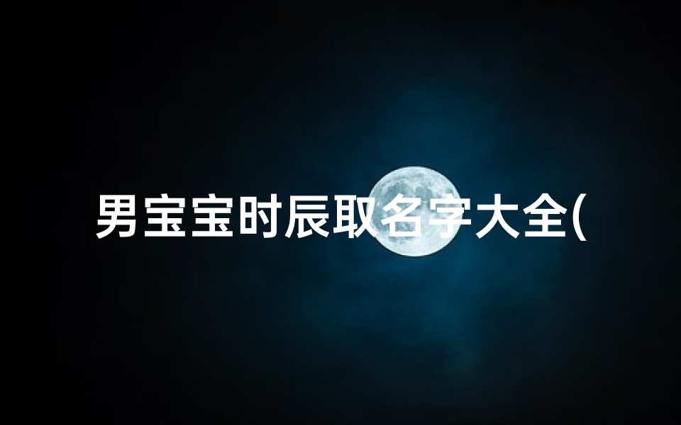 男宝宝时辰取名字大全(按时辰给新生儿取名,创意十足牛宝宝名字)