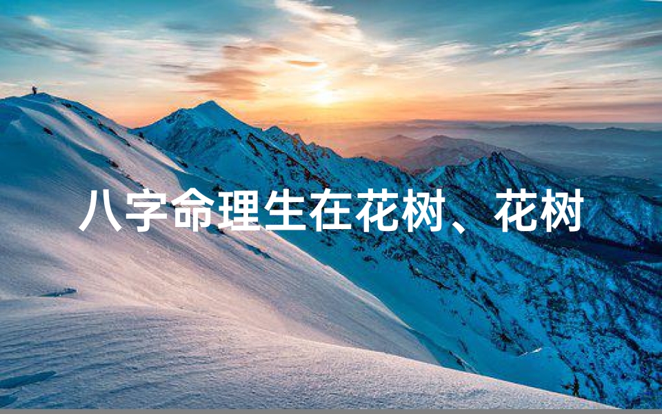 八字命理生在花树、花树八字命理:揭秘花中人的命运奥秘