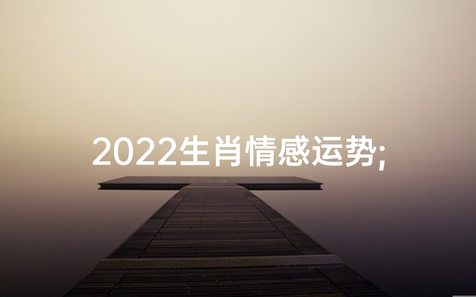 2022生肖情感运势;2022生肖运势运程