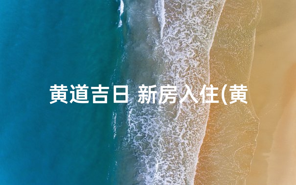 黄道吉日 新房入住(黄道吉日,新屋入住喜气洋洋)