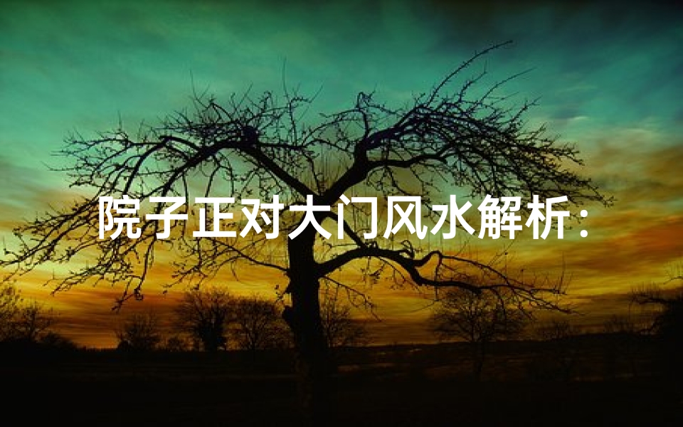 院子正对大门风水解析:吉凶方位大揭秘