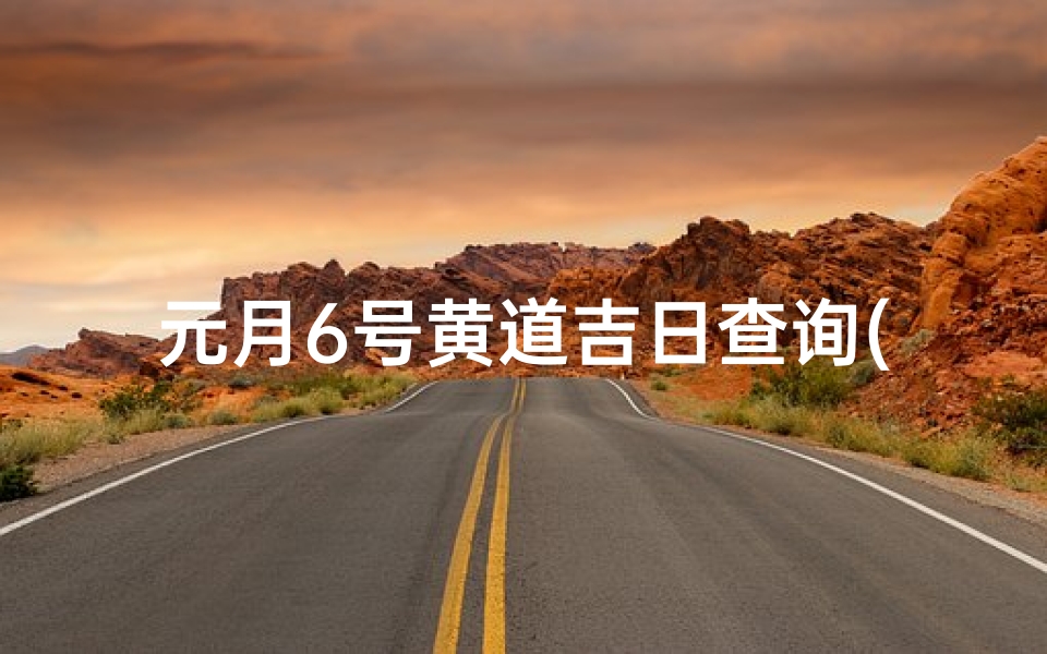 元月6号黄道吉日查询(20i6年元月份几号是黄道吉日)