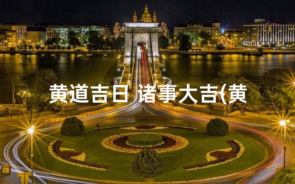 黄道吉日 诸事大吉(黄道吉日,万事顺遂,诸事大吉,好运连连)