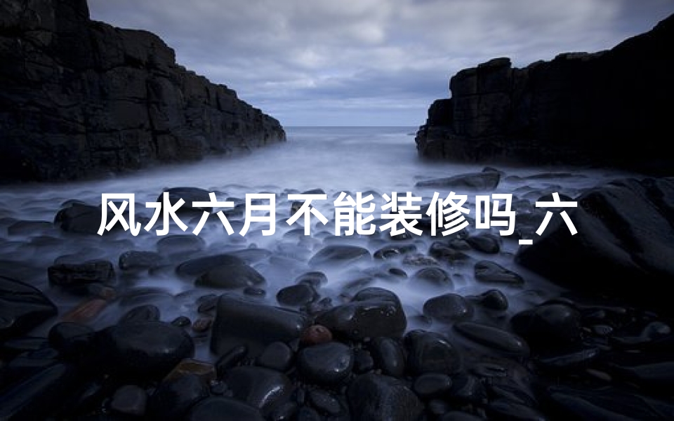 风水六月不能装修吗_六月风水禁忌:揭秘装修不宜之谜