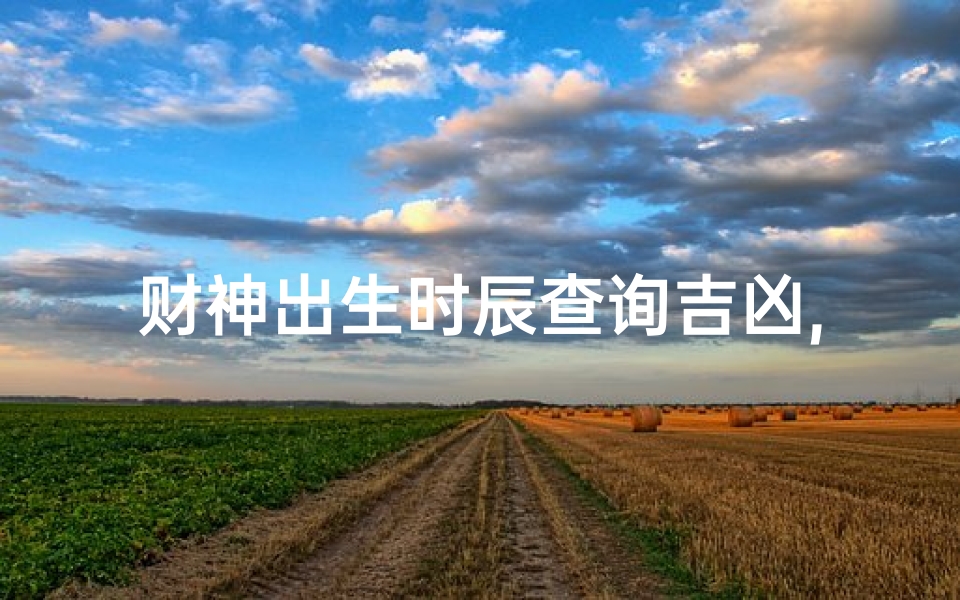 财神出生时辰查询吉凶,《财神诞辰吉凶速查:揭秘时辰运势》