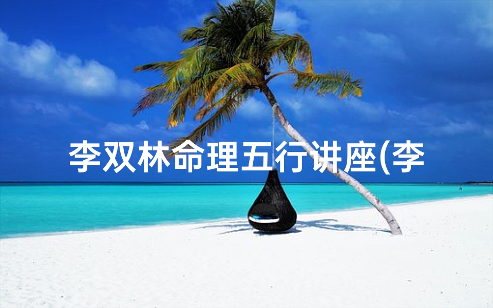 李双林命理五行讲座(李双林所有八字案例详解,李双林老师 测八字 准吗 )