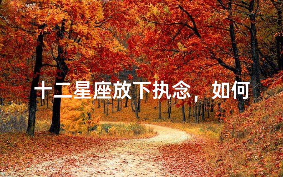十二星座放下执念,如何学会释怀与成长