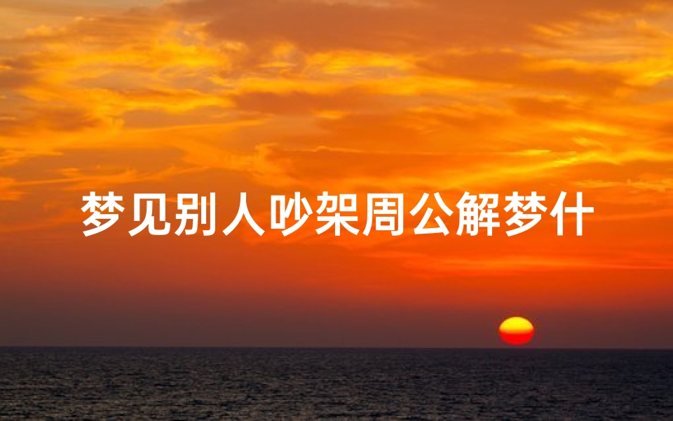 梦见别人吵架周公解梦什么意思(周公解梦之梦见别人吵架)