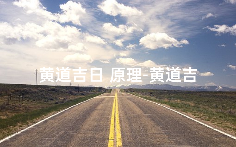 黄道吉日 原理-黄道吉日:揭秘择日原理与吉祥时刻